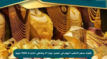 قفزة سعر الذهب اليوم في مصر: عيار 21 يتخطى حاجز الـ 1000 جنيه